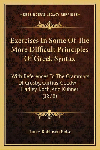 Exercises In Some Of The More Difficult Principles Of Greek Syntax : With References To The Gramm..., De James Robinson Boise. Editorial Kessinger Publishing, Tapa Blanda En Inglés