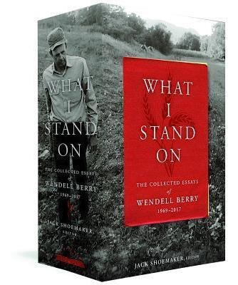 What I Stand On : The Collected Essays Of Wendell Berry 1...