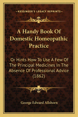 A Handy Book Of Domestic Homeopathic Practice: Or Hints How To Use A Few Of The Principal Medicin..., De Allshorn, George Edward. Editorial Kessinger Pub Llc, Tapa Blanda En Inglés
