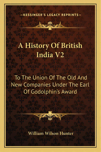 A History Of British India V2: To The Union Of The Old And New Companies Under The Earl Of Godolp..., De Hunter, William Wilson. Editorial Kessinger Pub Llc, Tapa Blanda En Inglés