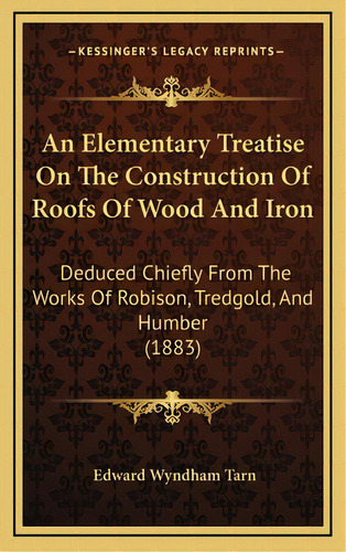 An Elementary Treatise On The Construction Of Roofs Of Wood And Iron: Deduced Chiefly From The Wo..., De Tarn, Edward Wyndham. Editorial Kessinger Pub Llc, Tapa Dura En Inglés
