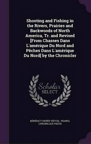 Shooting And Fishing In The Rivers, Prairies And Backwoods Of North America, Tr. And Revised [fro..., De Benedict Henry Revoil. Editorial Palala Press, Tapa Dura En Inglés