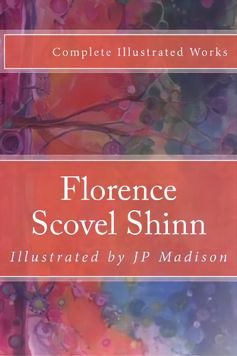 Florence Scovel Shinn : Complete Works Illustrated, De Florence Scovel Shinn. Editorial Createspace Independent Publishing Platform, Tapa Blanda En Inglés