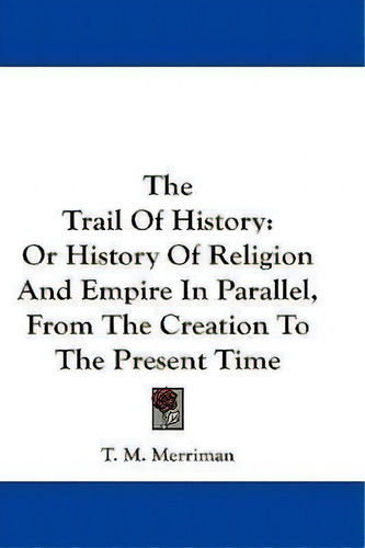 The Trail Of History: Or History Of Religion And Empire In Parallel, From The Creation To The Present Time, De Titus Mooney Merriman., Vol. 1. Editorial Kessinger Publishing, Tapa Blanda En Inglés