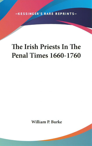 The Irish Priests In The Penal Times 1660-1760, De Burke, William P.. Editorial Kessinger Pub Llc, Tapa Dura En Inglés