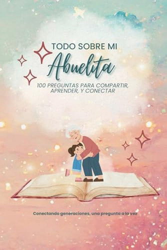 Todo Sobre Mi Abuelita: 100 Preguntas Para Compartir, Aprend