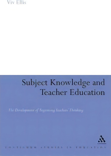Subject Knowledge And Teacher Education: The Development Of Beginning Teachers' Thinking, De Viv Ellis. Continuum Studies In Education, Vol. 1. Editorial Bloomsbury Publishing Plc, Tapa Dura En Inglés