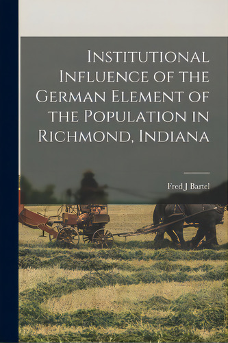 Institutional Influence Of The German Element Of The Population In Richmond, Indiana, De Bartel, Fred J.. Editorial Legare Street Pr, Tapa Blanda En Inglés