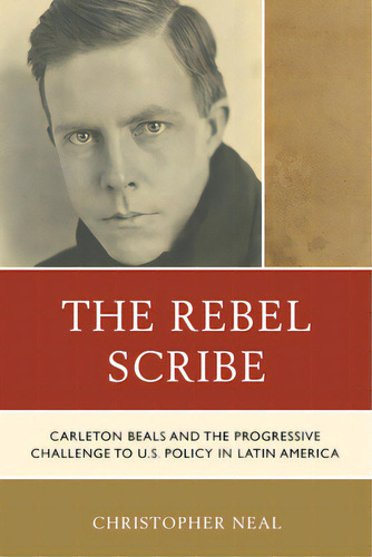 The Rebel Scribe: Carleton Beals And The Progressive Challenge To U.s. Policy In Latin America, De Neal, Christopher. Editorial Hamilton Books, Tapa Blanda En Inglés