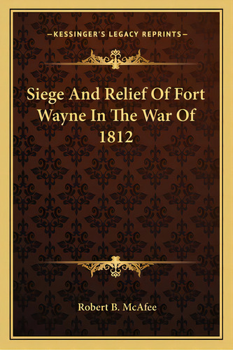 Siege And Relief Of Fort Wayne In The War Of 1812, De Mcafee, Robert Breckinridge. Editorial Kessinger Pub Llc, Tapa Blanda En Inglés