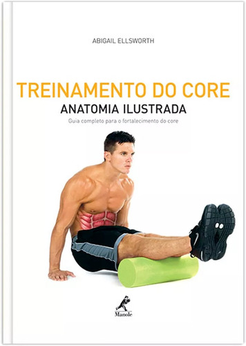 Treinamento do core: Anatomia ilustrada: Guia completo para o fortalecimento do core, de Ellsworth, Abigail. Editora Manole LTDA, capa mole em português, 2012