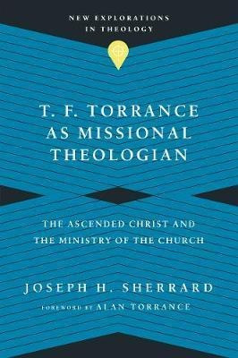 T. F. Torrance As Missional Theologian : The Ascended Chr...