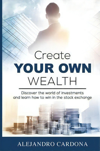 Create Your Own Wealth : Discover The World Of Investments And Learn How To Win In The Stock Exch..., De Alejandro Cardona. Editorial Am Education & Services, Tapa Blanda En Inglés