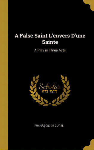 A False Saint L'envers D'une Sainte: A Play In Three Acts, De Curel, François De. Editorial Wentworth Pr, Tapa Dura En Inglés