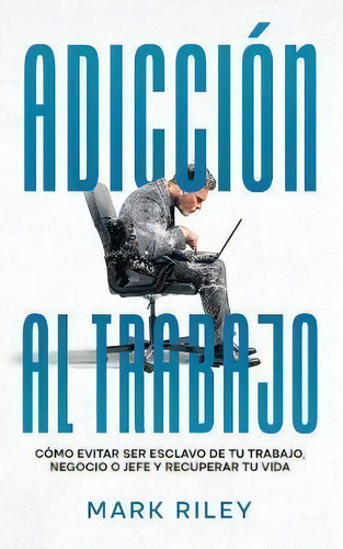 Adiccion Al Trabajo : Como Evitar Ser Esclavo De Tu Trabajo, Negocio O Jefe Y Recuperar Tu Vida, De Mark Riley. Editorial Maria Fernanda Moguel Cruz, Tapa Blanda En Español