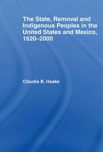 The State, Removal And Indigenous Peoples In The United States And Mexico, 1620-2000, De Haake, Claudia., Vol. 1. Editorial Routledge, Tapa Blanda En Inglés
