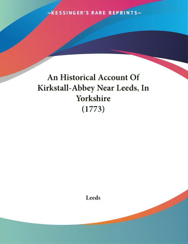 An Historical Account Of Kirkstall-abbey Near Leeds, In Yorkshire (1773), De Leeds. Editorial Kessinger Pub Llc, Tapa Blanda En Inglés