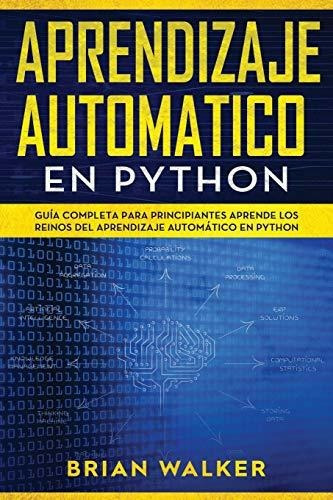 Aprendizaje Automatico En Python : Guia completa para principiantes aprende los reinos del aprend..., de Brian Walker. Editorial Independently Published, tapa blanda en español