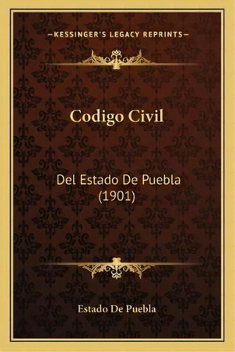 Codigo Civil : Del Estado De Puebla (1901), De Estado De Puebla., Vol. 1. Editorial Kessinger's Legacy Reprints, Tapa Blanda En Español