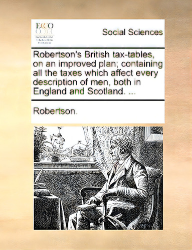 Robertson's British Tax-tables, On An Improved Plan; Containing All The Taxes Which Affect Every ..., De Robertson, Bengt Ed.. Editorial Gale Ecco Print Ed, Tapa Blanda En Inglés
