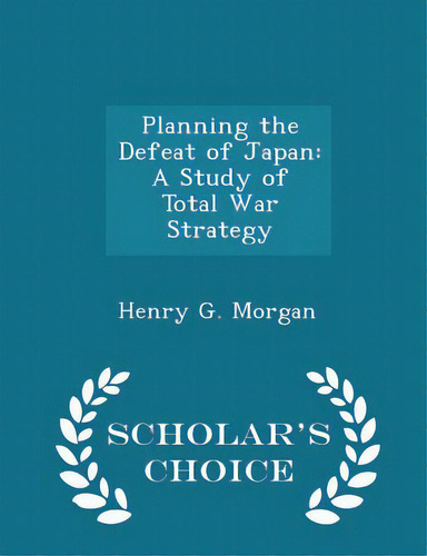 Planning The Defeat Of Japan: A Study Of Total War Strategy - Scholar's Choice Edition, De Morgan, Henry G.., Vol. 1. Editorial Scholars Choice, Tapa Blanda En Inglés