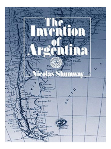 The Invention Of Argentina - Nicolas Shumway. Eb12