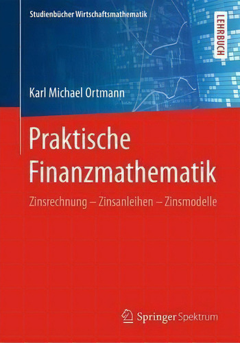 Praktische Finanzmathematik : Zinsrechnung - Zinsanleihen - Zinsmodelle, De Karl Michael Ortmann. Studienbücher Wirtschaftsmathematik, Vol. 1. Editorial Springer Spektrum, Tapa Blanda En Alemán