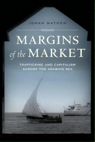 Margins Of The Market : Trafficking And Capitalism Across The Arabian Sea, De Johan Mathew. Editorial University Of California Press, Tapa Blanda En Inglés