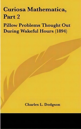 Curiosa Mathematica, Part 2 : Pillow Problems Thought Out During Wakeful Hours (1894), De Charles Lutwidge Dodgson. Editorial Kessinger Publishing, Tapa Dura En Inglés