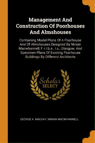 Management And Construction Of Poorhouses And Almshouses: Containing Model Plans Of A Poorhouse A..., De Mackay, George A.. Editorial Franklin Classics, Tapa Blanda En Inglés
