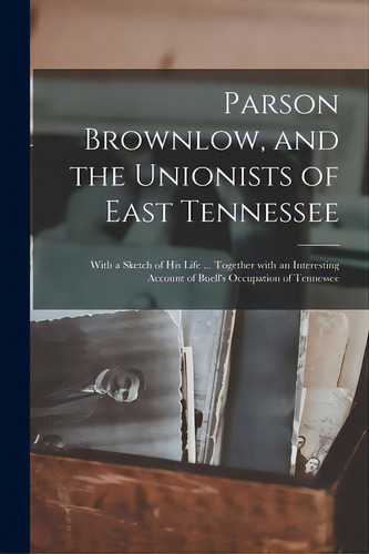 Parson Brownlow, And The Unionists Of East Tennessee: With A Sketch Of His Life ... Together With..., De Anonymous. Editorial Legare Street Pr, Tapa Blanda En Inglés