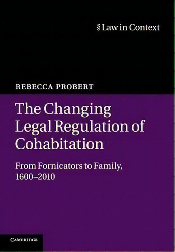 The Changing Legal Regulation Of Cohabitation : From Fornicators To Family, 1600-2010, De Rebecca Probert. Editorial Cambridge University Press, Tapa Blanda En Inglés
