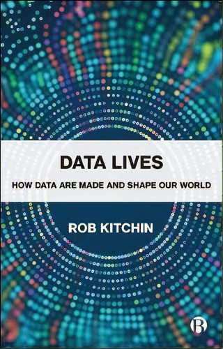 Data Lives : How Data Are Made And Shape Our World, De Rob Kitchin., Vol. 1. Editorial Bristol University Press, Tapa Blanda En Inglés