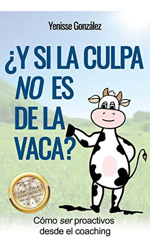 ¿y Si La Culpa No Es De La Vaca?: Como Ser Proactivos Desde