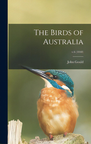 The Birds Of Australia; V.6 (1848), De Gould, John 1804-1881. Editorial Legare Street Pr, Tapa Dura En Inglés