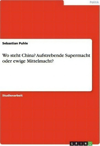 Wo Steht China? Aufstrebende Supermacht Oder Ewige Mittelmacht?, De Sebastian Puhle. Editorial Grin Publishing, Tapa Blanda En Alemán