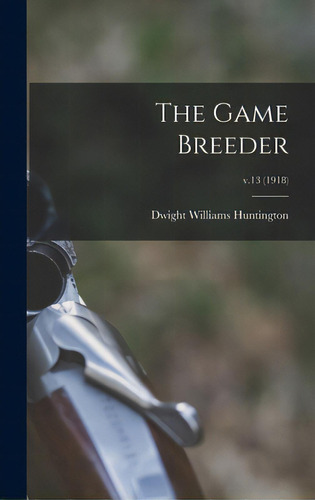 The Game Breeder; V.13 (1918), De Huntington, Dwight Williams 1851- Ed. Editorial Legare Street Pr, Tapa Dura En Inglés