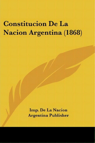 Constitucion De La Nacion Argentina (1868), De De La Nacion Argentina Publisher Imp De La Nacion Argentina Publisher. Editorial Kessinger Publishing, Tapa Blanda En Español