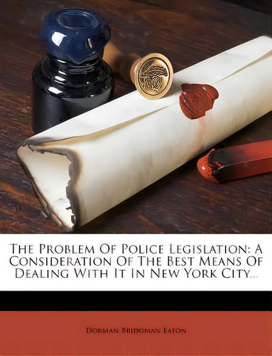 The Problem Of Police Legislation: A Consideration Of The Best Means Of Dealing With It In New Yo..., De Eaton, Dorman Bridgman. Editorial Nabu Pr, Tapa Blanda En Inglés