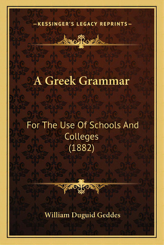 A Greek Grammar: For The Use Of Schools And Colleges (1882), De Geddes, William Duguid. Editorial Kessinger Pub Llc, Tapa Blanda En Inglés