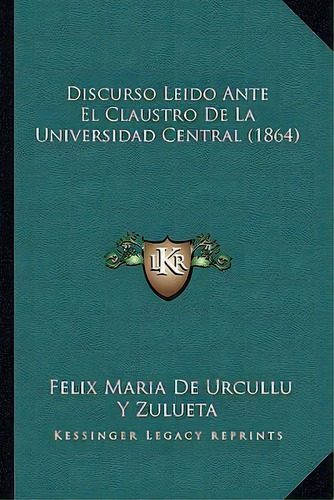 Discurso Leido Ante El Claustro De La Universidad Central (1864), De Felix Maria De Urcullu Y Zulueta., Vol. 1. Editorial Kessinger Legacy Reprints, Tapa Blanda En Inglés