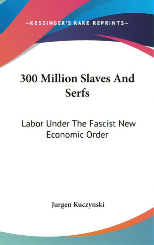300 Million Slaves And Serfs: Labor Under The Fascist New Economic Order, De Kuczynski, Jurgen. Editorial Kessinger Pub Llc, Tapa Dura En Inglés
