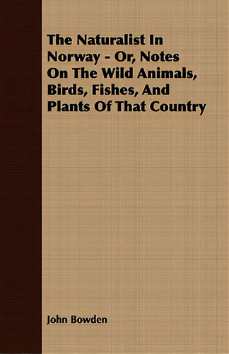 The Naturalist In Norway - Or, Notes On The Wild Animals, Birds, Fishes, And Plants Of That Country, De Bowden, John., Vol. 1. Editorial Lulu Pr, Tapa Blanda En Inglés