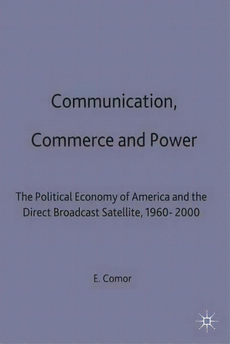 Communication, Commerce And Power : The Political Economy Of America And The Direct Broadcast Sat..., De Edward A. Comor. Editorial Palgrave Macmillan, Tapa Dura En Inglés