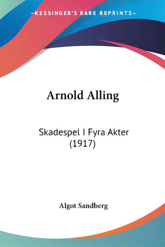 Arnold Alling: Skadespel I Fyra Akter (1917), De Sandberg, Algot. Editorial Kessinger Pub Llc, Tapa Blanda En Inglés