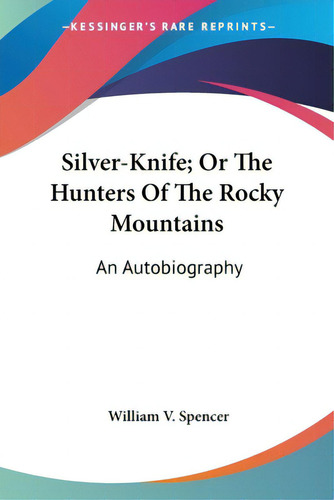 Silver-knife; Or The Hunters Of The Rocky Mountains: An Autobiography, De Spencer, William V.. Editorial Kessinger Pub Llc, Tapa Blanda En Inglés