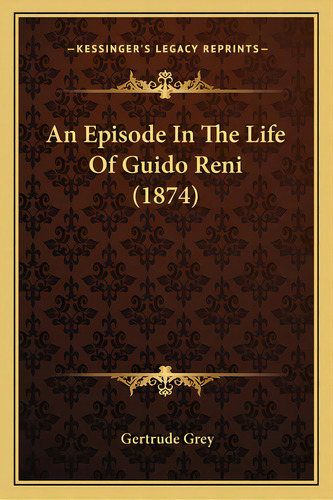 An Episode In The Life Of Guido Reni (1874), De Grey, Gertrude. Editorial Kessinger Pub Llc, Tapa Blanda En Inglés
