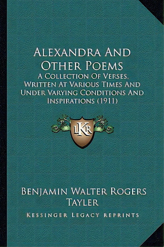 Alexandra And Other Poems: A Collection Of Verses, Written At Various Times And Under Varying Con..., De Tayler, Benjamin Walter Rogers. Editorial Kessinger Pub Llc, Tapa Blanda En Inglés