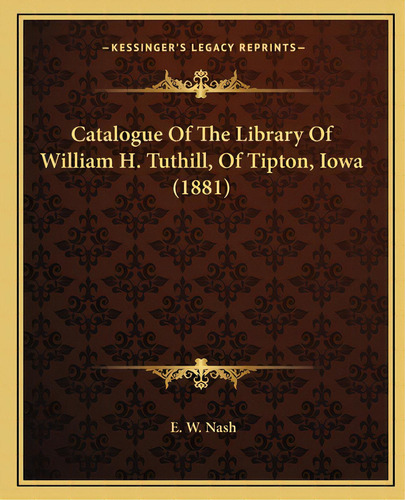 Catalogue Of The Library Of William H. Tuthill, Of Tipton, Iowa (1881), De Nash, E. W.. Editorial Kessinger Pub Llc, Tapa Blanda En Inglés