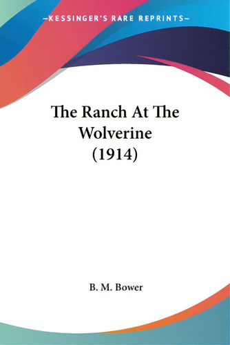 The Ranch At The Wolverine (1914), De Bower, B. M.. Editorial Kessinger Pub Llc, Tapa Blanda En Inglés